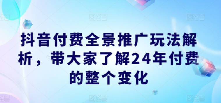 抖音付费全景推广玩法解析，带大家了解24年付费的整个变化