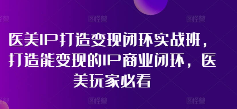 林教头-医美IP打造变现闭环实战班，打造能变现的IP商业闭环，医美玩家必看!