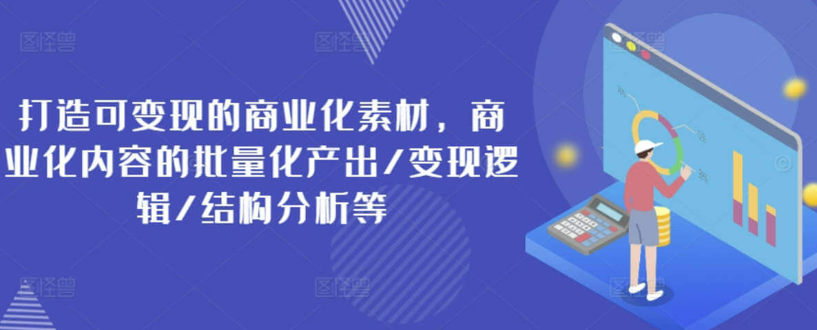 打造可变现的商业化素材，商业化内容的批量化产出/变现逻辑/结构分析等