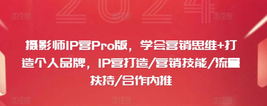 摄影师IP营Pro版，学会营销思维+打造个人品牌，IP营打造/营销技能/流量扶持/合作内推