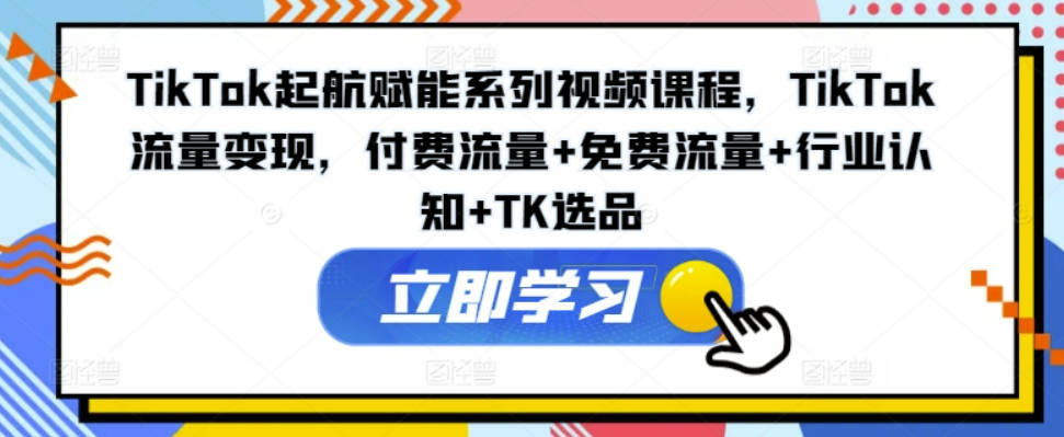 TikTok起航赋能系列视频课程，TikTok流量变现，付费流量+免费流量+行业认知+TK选品