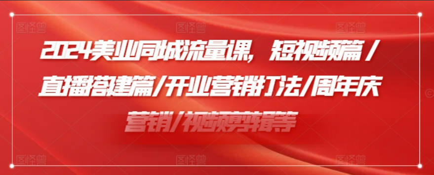 小张顾问2024美业同城流量课，短视频篇/直播搭建篇/开业营销打法/周年庆营销/视频剪辑等