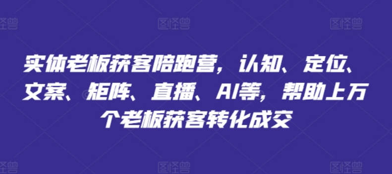 实体老板获客陪跑营，认知、定位、文案、矩阵、直播、AI等，帮助上万个老板获客转化成交