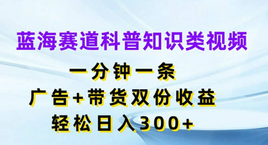 蓝海赛道科普知识类视频，一分钟一条，广告+带货双份收益，轻松日入300+【项目拆解】