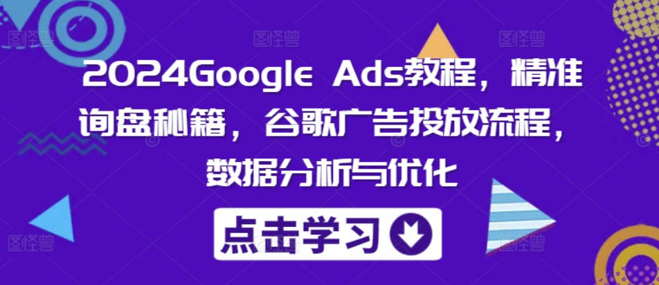 2024Google Ads教程，精准询盘秘籍，谷歌广告投放流程，数据分析与优化