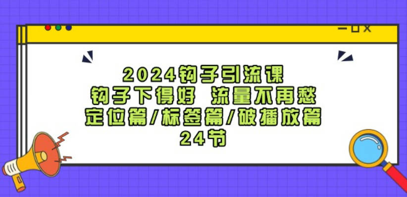 2024钩子引流课：钩子下得好 流量不再愁，定位篇/标签篇/破播放篇/