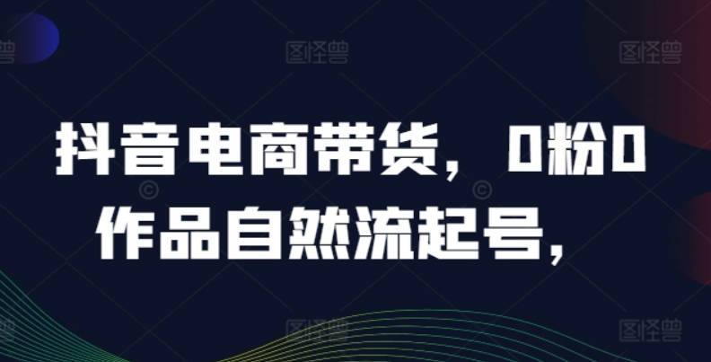 抖音电商带货，0粉0作品自然流起号，热销20多万人的抖音课程的经验分享