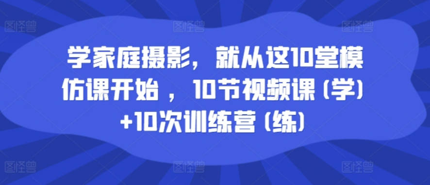 学家庭摄影，就从这10堂模仿课开始 ，10节视频课(学)+10次训练营(练)