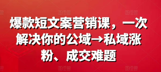 爆款营销文案课，一次解决你的公域→私域涨粉、成交难题