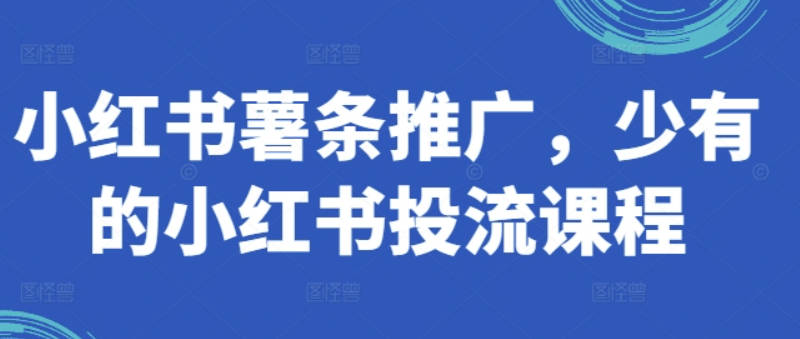 小红书薯条推广，少有的小红书投流课程