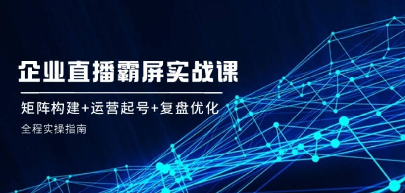 企业矩阵直播霸屏实战课：矩阵构建+运营起号+复盘优化，全程实操指南