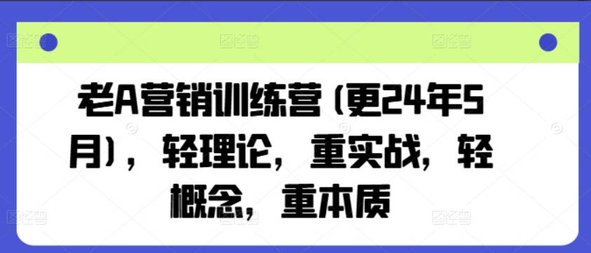 老A营销训练营(更24年9月)，轻理论，重实战，轻概念，重本质