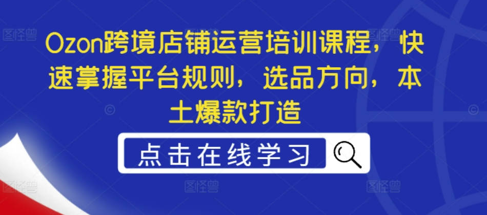 Ozon跨境店铺运营培训课程，快速掌握平台规则，选品方向，本土爆款打造