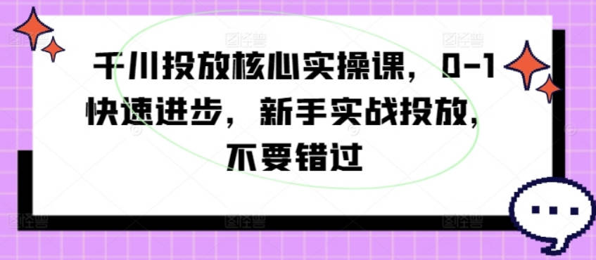 千川投放核心实操课，0-1快速进步，新手实战投放，不要错过