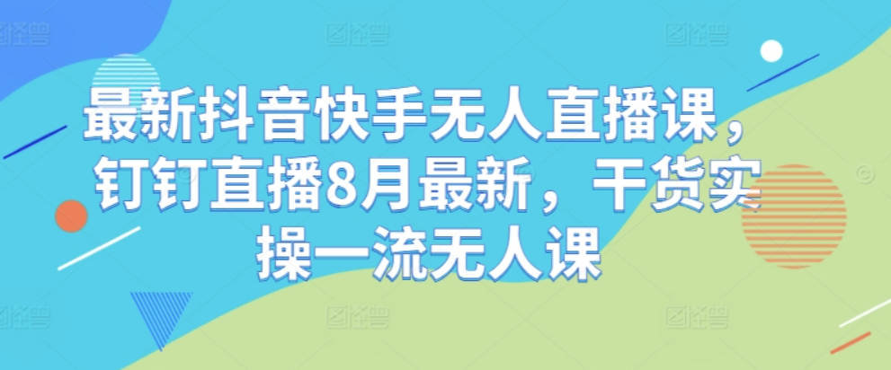 最新抖音快手无人直播课，钉钉直播8月最新，干货实操一流无人课