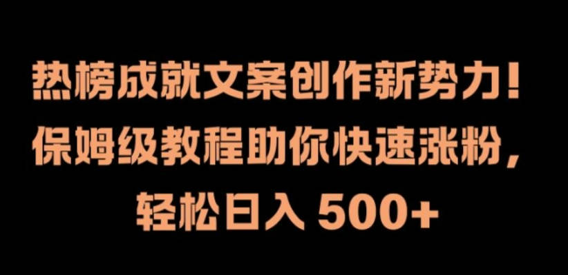 热榜成就文案创作新势力，保姆级教程助你快速涨粉，轻松日入 500+【项目拆解】