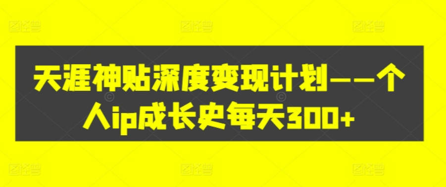 天涯神贴深度变现计划——个人ip成长史每天300+【项目拆解】