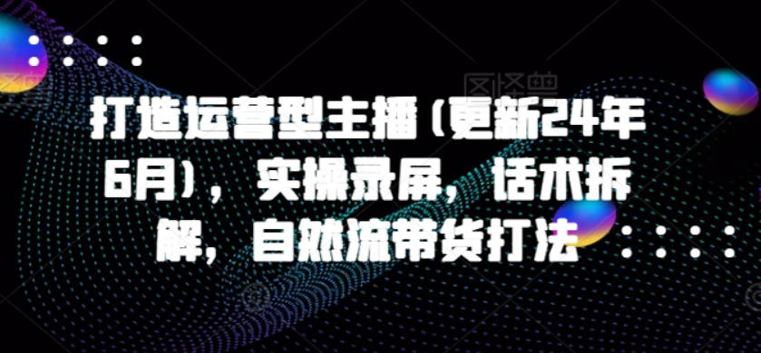 打造运营型主播(更新24年10月)，实操录屏，话术拆解，自然流带货打法