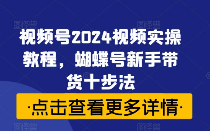 视频号2024视频实操教程，蝴蝶号新手带货十步法