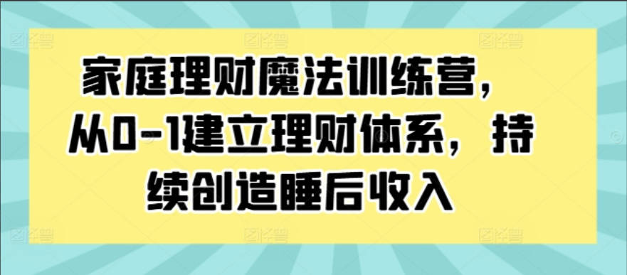 家庭理财魔法训练营，从0-1建立理财体系，持续创造睡后收入