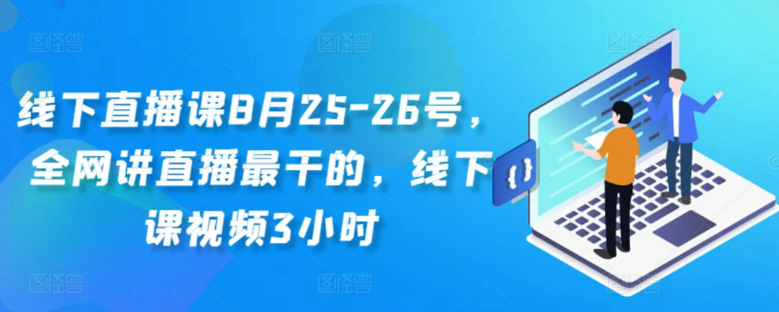 线下直播课8月25-26号，全网讲直播最干的，线下课视频3小时