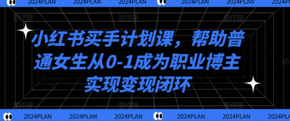 小红书买手计划课，帮助普通女生从0-1成为职业博主实现变现闭环