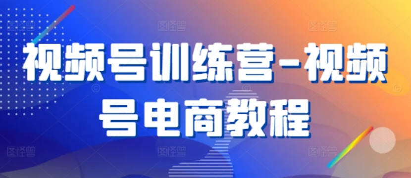 视频号训练营-视频号电商教程