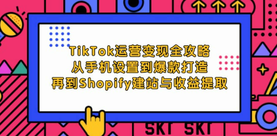 TikTok运营变现全攻略：从手机设置到爆款打造，再到Shopify建站与收益提取