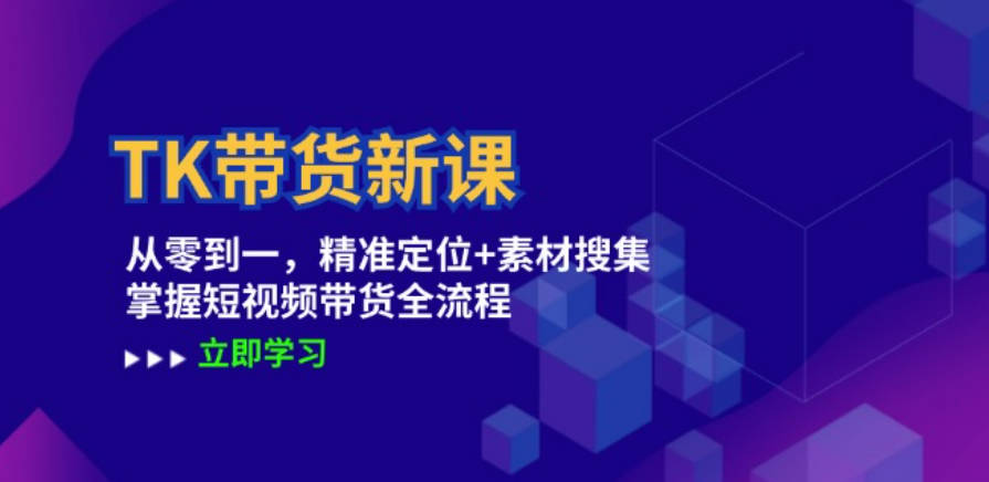 TK带货新课：从零到一，精准定位+素材搜集 掌握短视频带货全流程