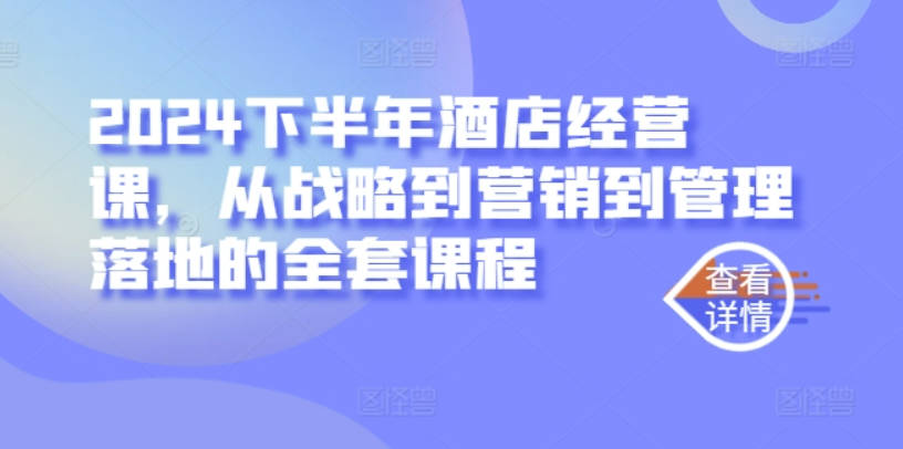 2024下半年酒店经营课，从战略到营销到管理落地的全套课程