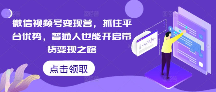 微信视频号变现营，抓住平台优势，普通人也能开启带货变现之路