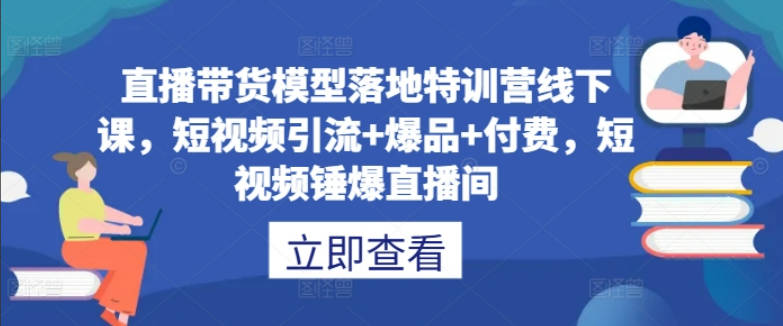 直播带货模型落地特训营线下课，短视频引流+爆品+付费，短视频锤爆直播间