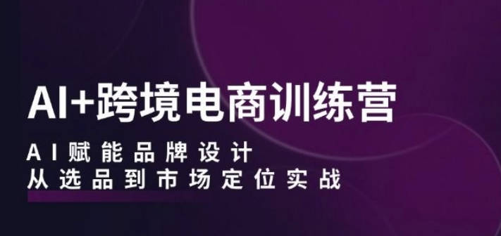 AI+跨境电商训练营：AI赋能品牌设计，从选品到市场定位实战