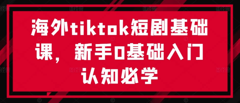 海外tiktok短剧基础课，新手0基础入门认知必学【项目拆解】