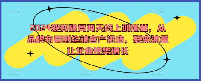 2024裂变破局两天线上训练营，从品牌布局到终端客户进店，裂变流量让企业逆势增长