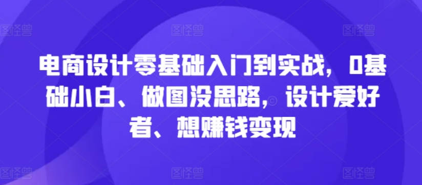 电商设计零基础入门到实战，0基础小白、做图没思路，设计爱好者、想赚钱变现