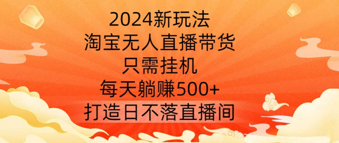 2024新玩法，淘宝无人直播带货，只需挂机，每天躺赚500+ 打造日不落直播间【揭秘】