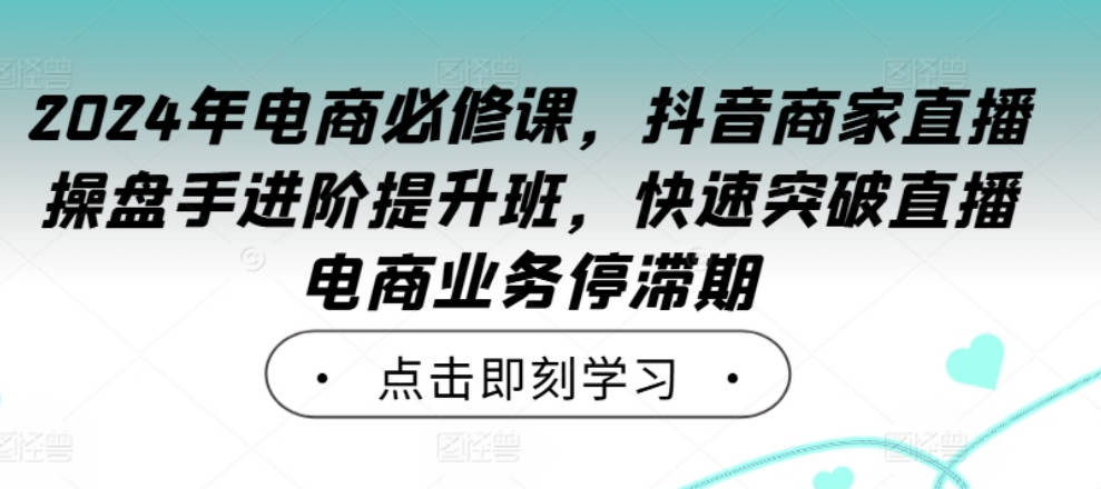 2024年电商必修课，抖音商家直播操盘手进阶提升班，快速突破直播电商业务停滞期