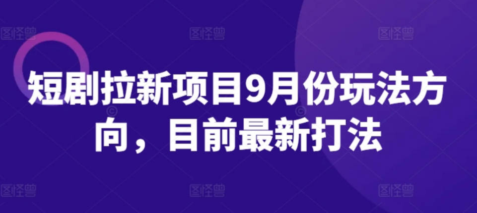 短剧拉新项目9月份玩法方向，目前最新打法