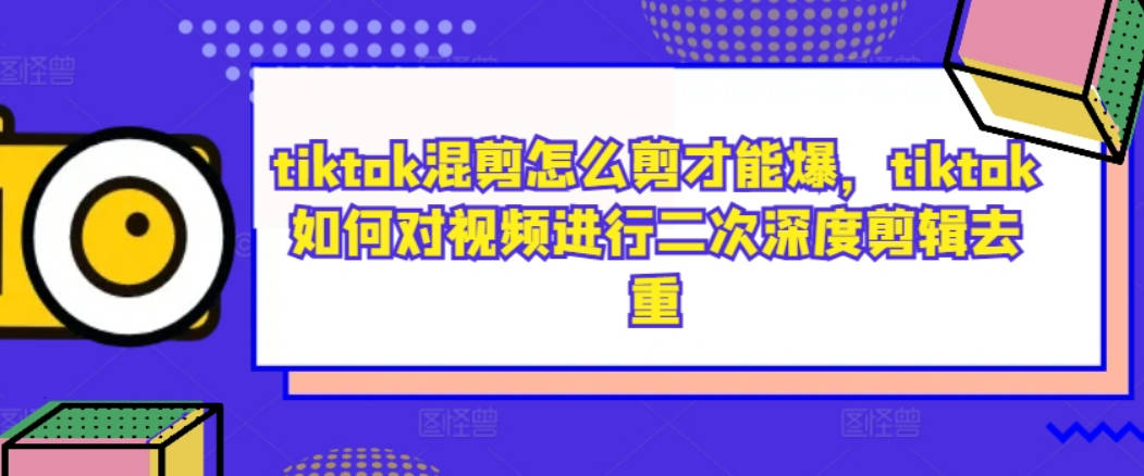 tiktok混剪怎么剪才能爆，tiktok如何对视频进行二次深度剪辑去重