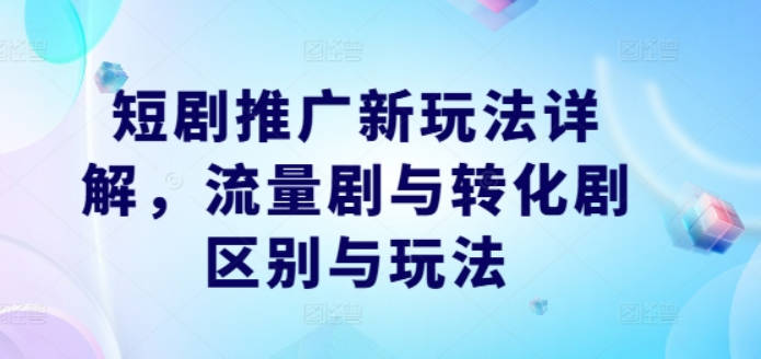 短剧推广新玩法详解，流量剧与转化剧区别与玩法