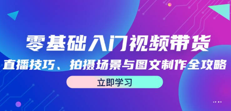 零基础入门视频带货：直播技巧、拍摄场景与图文制作全攻略