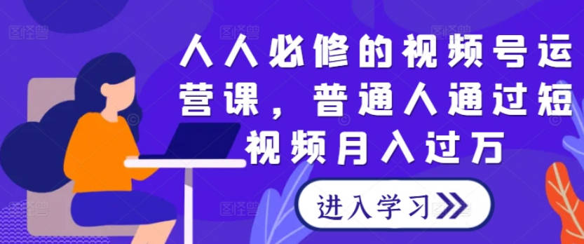 人人必修的视频号运营课，普通人通过短视频月入过万