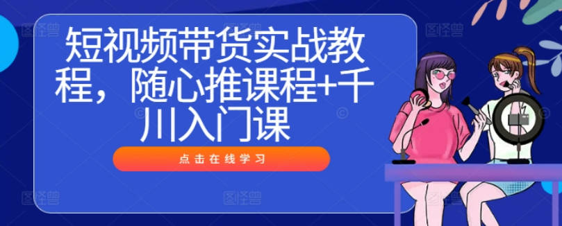 短视频带货实战教程，随心推课程+千川入门课