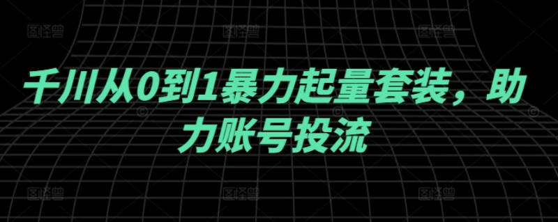 千川从0到1暴力起量套装，助力账号投流