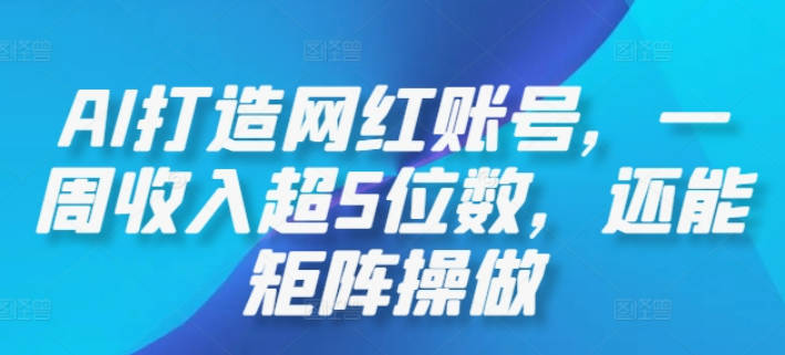 AI打造网红账号，一周收入超5位数，还能矩阵操做