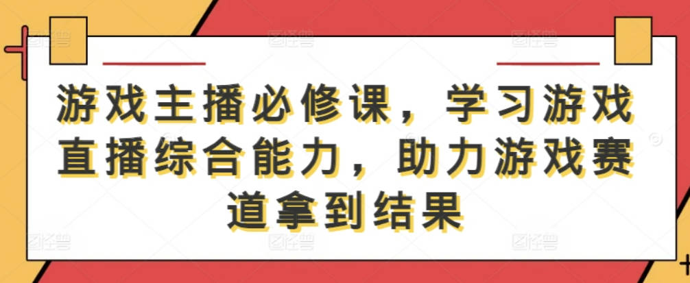 游戏主播必修课，学习游戏直播综合能力，助力游戏赛道拿到结果