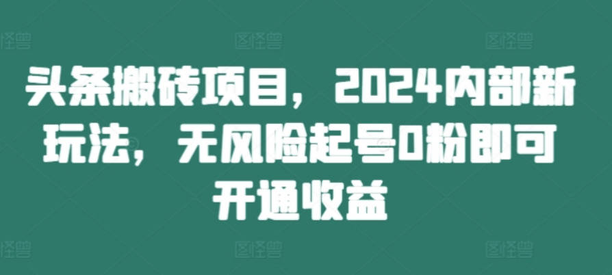 头条搬砖项目，2024内部新玩法，无风险起号0粉即可开通收益