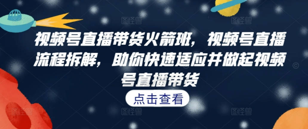 视频号直播带货火箭班，视频号直播流程拆解，助你快速适应并做起视频号直播带货