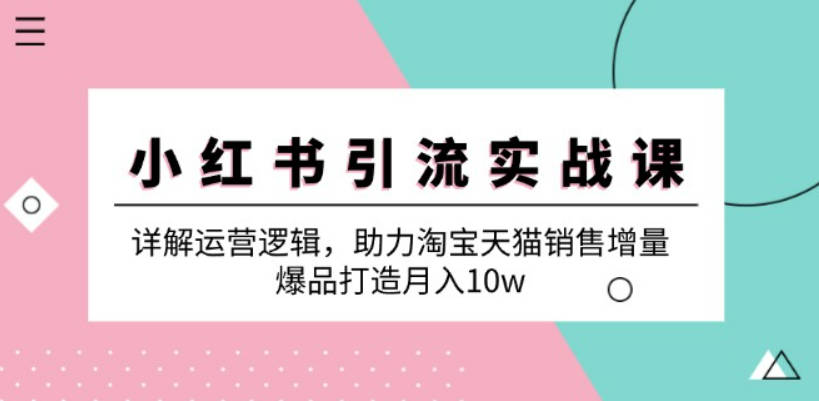 小红书引流实战课：详解运营逻辑，助力淘宝天猫销售增量，爆品打造月入10w